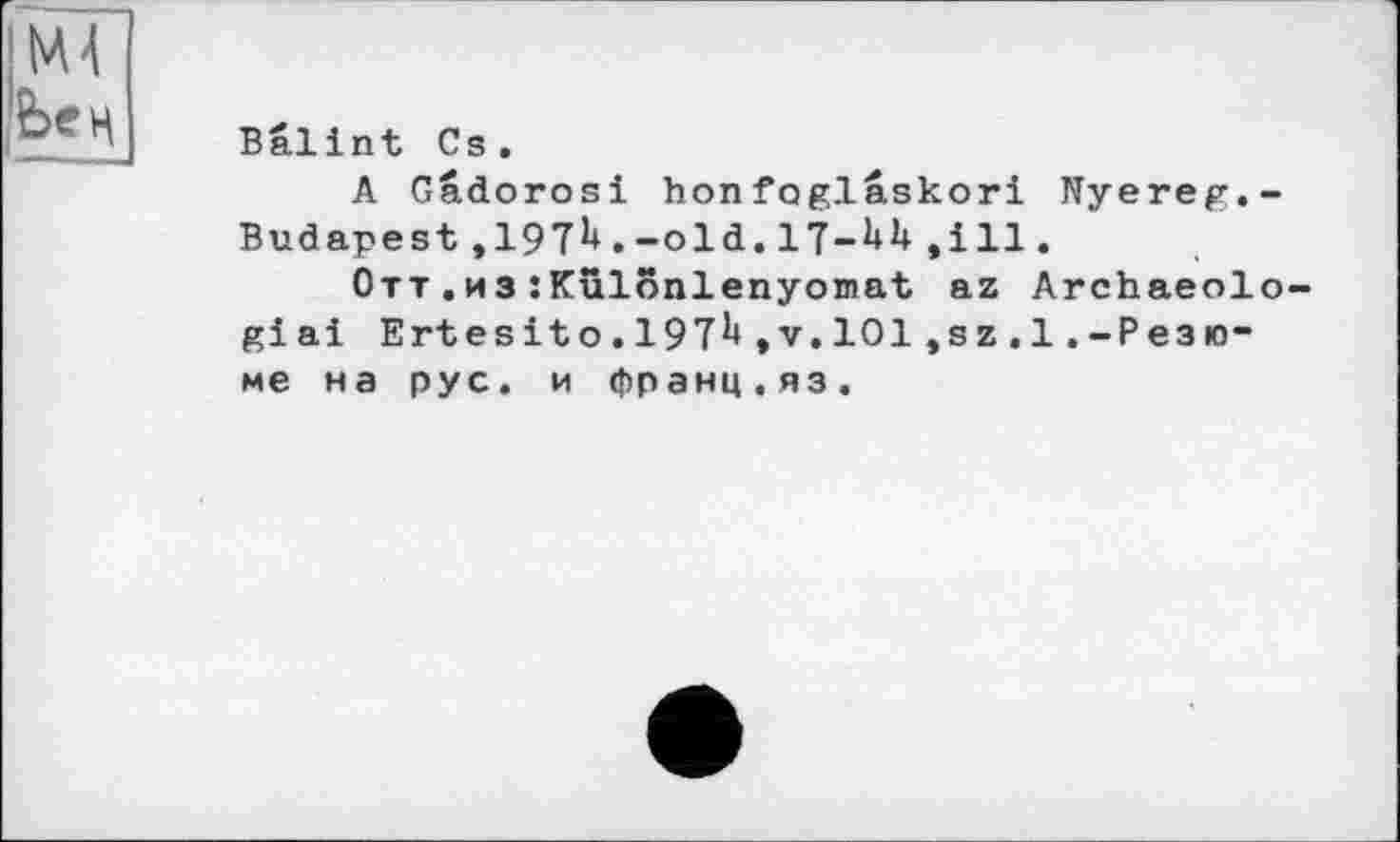 ﻿Ье к
Вalint Cs.
A Gadorosi honfoglâskori Nyereg.-Budapest,1971*.-old.17-UU .ill.
Отт.из:Kûlônlenyomat az Archaeolo-giai Ertesito.l97b»v.101,sz.l.-Резюме на рус. и франц.яз.